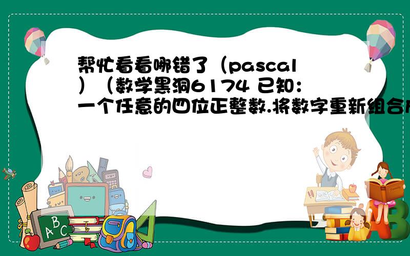 帮忙看看哪错了（pascal）（数学黑洞6174 已知：一个任意的四位正整数.将数字重新组合成一个最