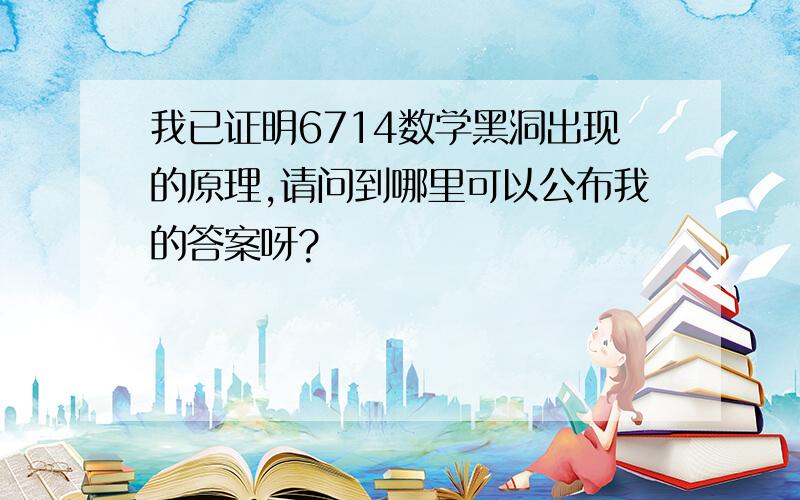 我已证明6714数学黑洞出现的原理,请问到哪里可以公布我的答案呀?