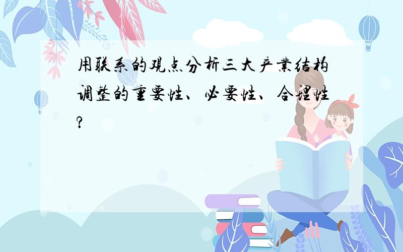 用联系的观点分析三大产业结构调整的重要性、必要性、合理性?