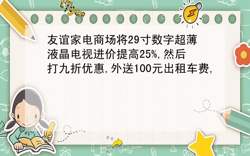 友谊家电商场将29寸数字超薄液晶电视进价提高25%,然后打九折优惠,外送100元出租车费,