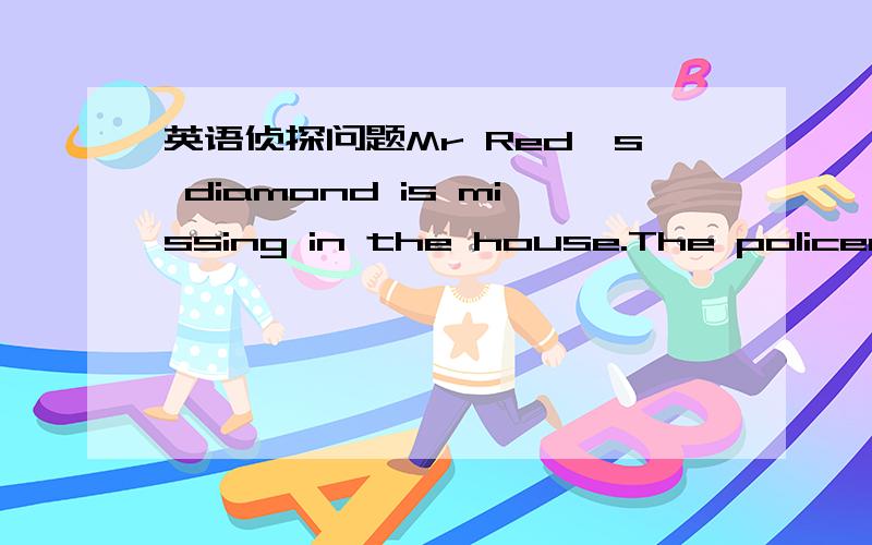 英语侦探问题Mr Red's diamond is missing in the house.The policeman