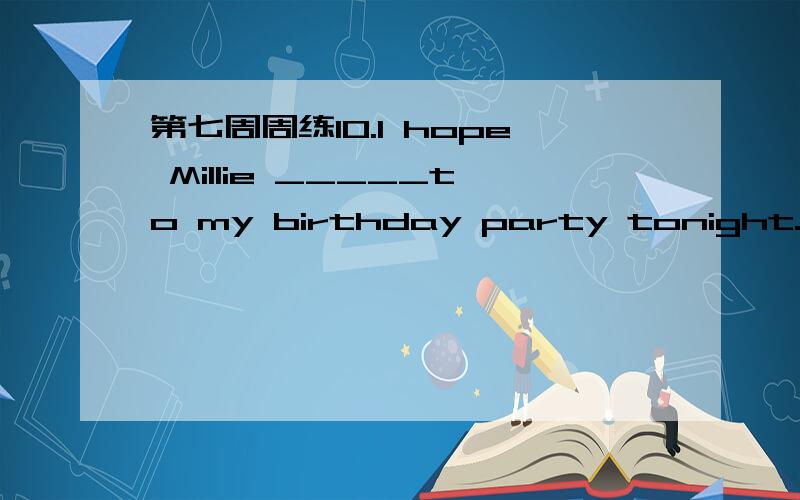 第七周周练10.I hope Millie _____to my birthday party tonight.a.to