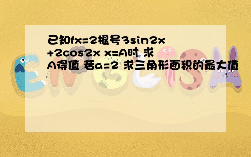 已知fx=2根号3sin2x+2cos2x x=A时 求A得值 若a=2 求三角形面积的最大值