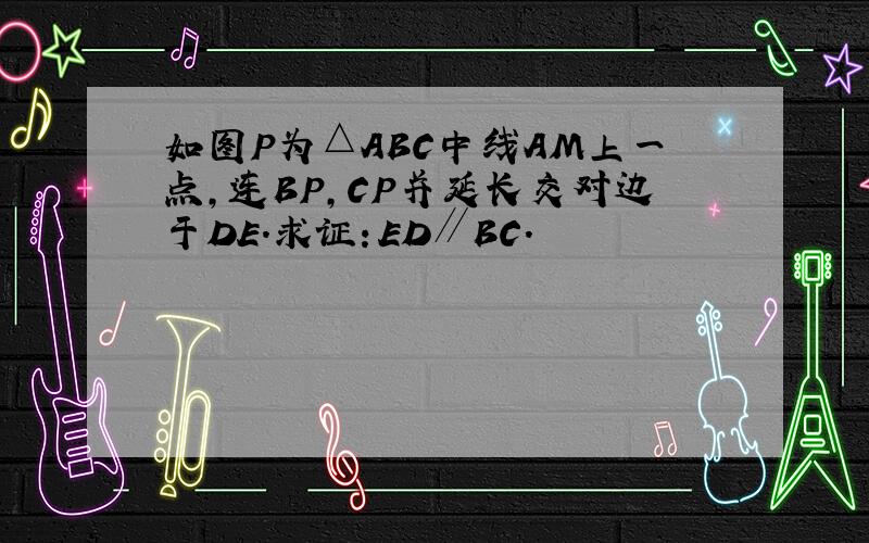 如图P为△ABC中线AM上一点,连BP,CP并延长交对边于DE.求证：ED∥BC.