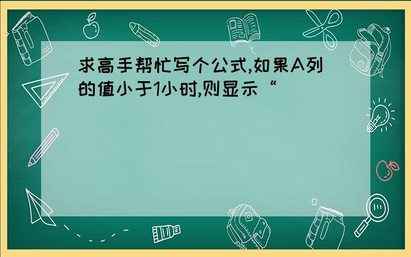 求高手帮忙写个公式,如果A列的值小于1小时,则显示“