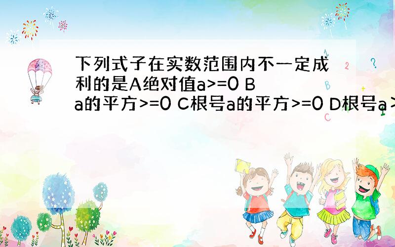 下列式子在实数范围内不一定成利的是A绝对值a>=0 B a的平方>=0 C根号a的平方>=0 D根号a＞=0