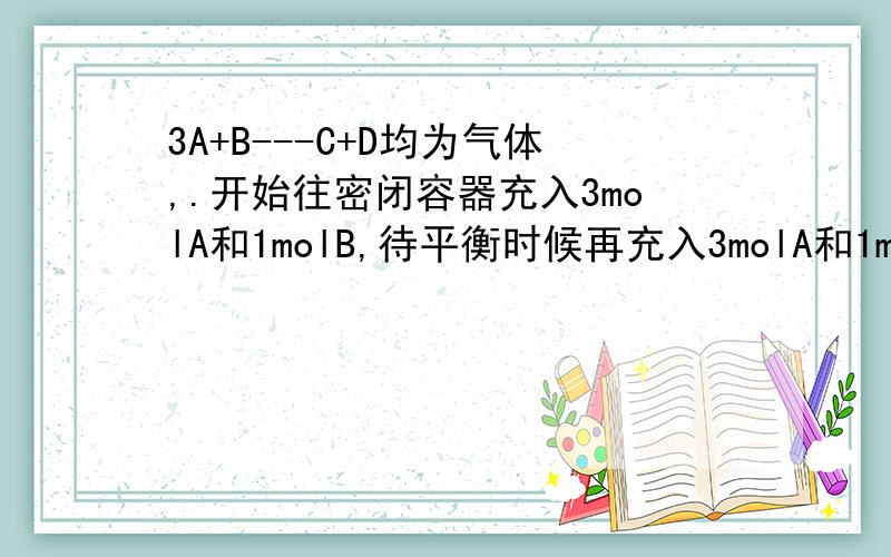 3A+B---C+D均为气体,.开始往密闭容器充入3molA和1molB,待平衡时候再充入3molA和1molB问nC/