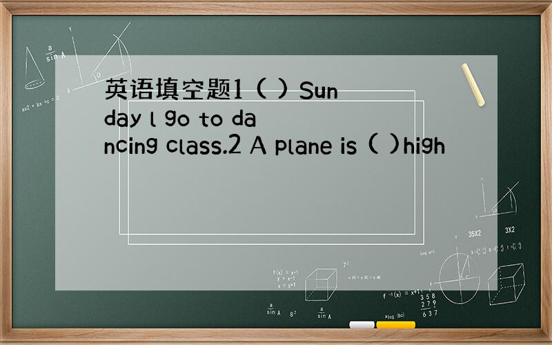 英语填空题1 ( ) Sunday l go to dancing class.2 A plane is ( )high