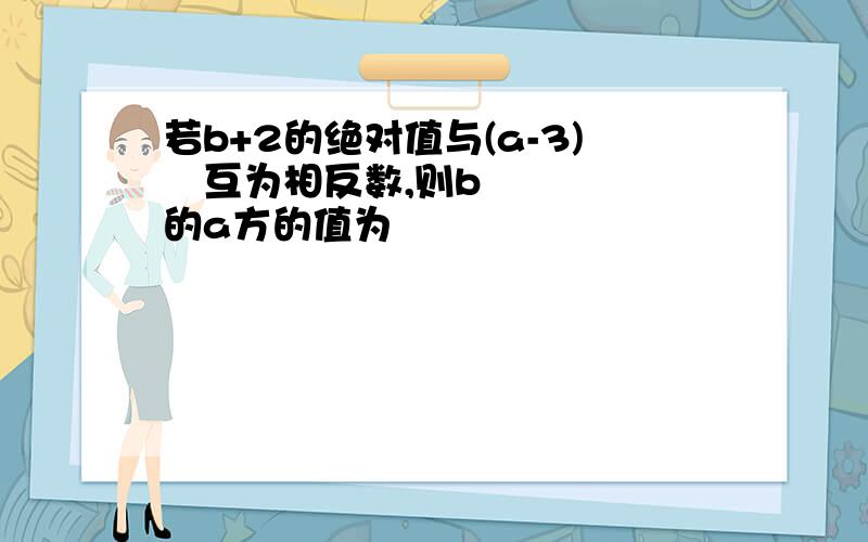 若b+2的绝对值与(a-3)²互为相反数,则b的a方的值为