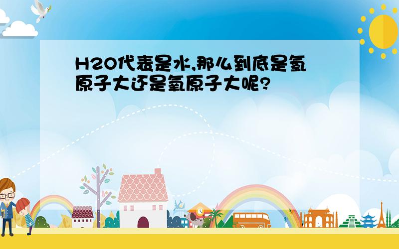 H2O代表是水,那么到底是氢原子大还是氧原子大呢?