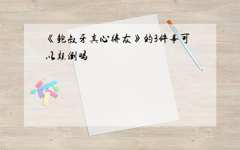 《鲍叔牙真心待友》的3件事可以颠倒吗