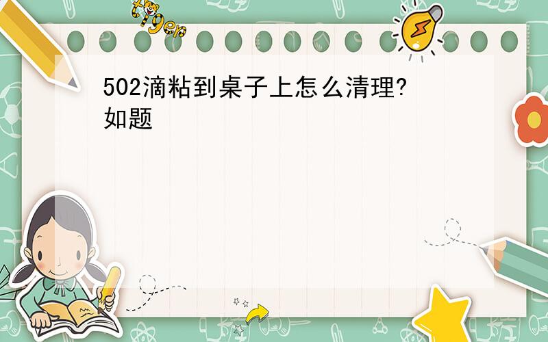 502滴粘到桌子上怎么清理?如题