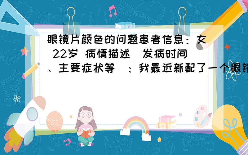 眼镜片颜色的问题患者信息：女 22岁 病情描述(发病时间、主要症状等)：我最近新配了一个眼镜,一开始戴感觉很好,但是过了