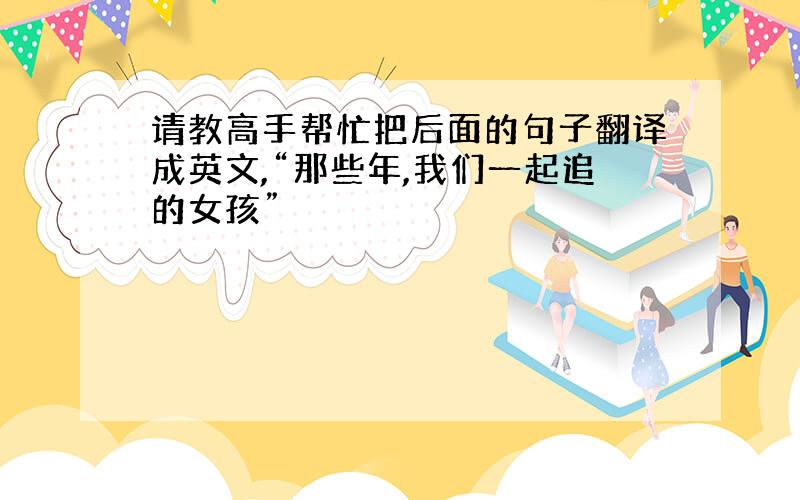 请教高手帮忙把后面的句子翻译成英文,“那些年,我们一起追的女孩”