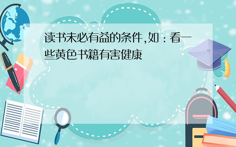 读书未必有益的条件,如：看一些黄色书籍有害健康