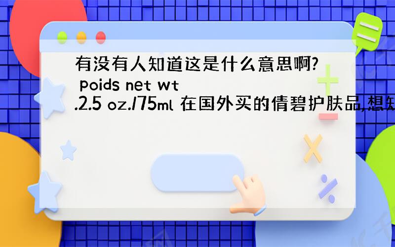 有没有人知道这是什么意思啊? poids net wt .2.5 oz./75ml 在国外买的倩碧护肤品,想知道后面的7