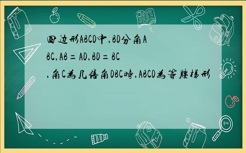 四边形ABCD中,BD分角ABC,AB=AD,BD=BC,角C为几倍角DBC时,ABCD为等腰梯形