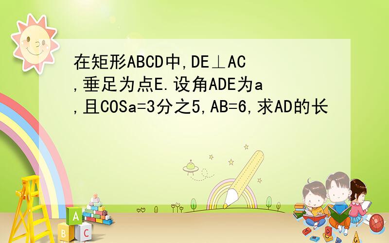 在矩形ABCD中,DE⊥AC,垂足为点E.设角ADE为a,且COSa=3分之5,AB=6,求AD的长