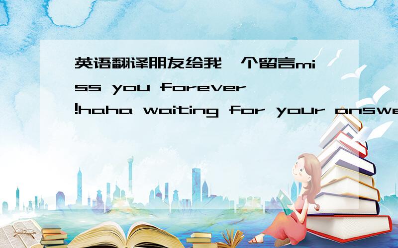 英语翻译朋友给我一个留言miss you forever!haha waiting for your answer.我想