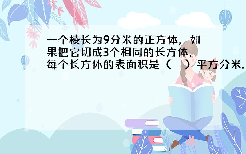 一个棱长为9分米的正方体，如果把它切成3个相同的长方体，每个长方体的表面积是（　　）平方分米.