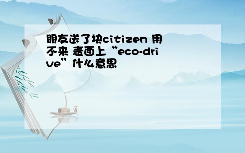 朋友送了块citizen 用不来 表面上“eco-drive”什么意思