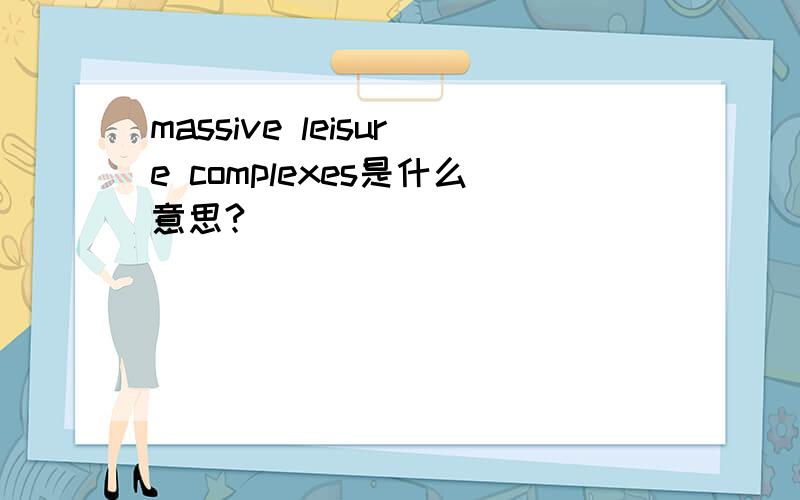 massive leisure complexes是什么意思?