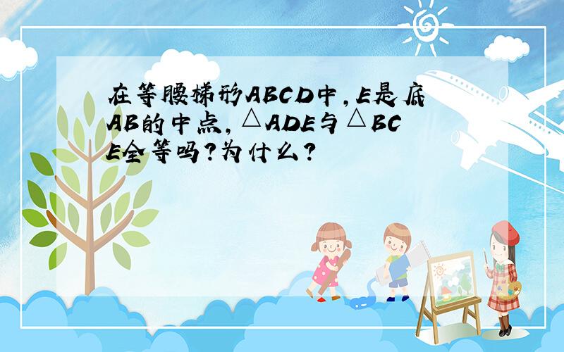 在等腰梯形ABCD中,E是底AB的中点,△ADE与△BCE全等吗?为什么?