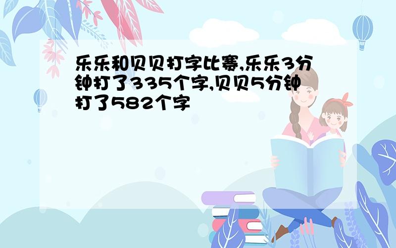 乐乐和贝贝打字比赛,乐乐3分钟打了335个字,贝贝5分钟打了582个字