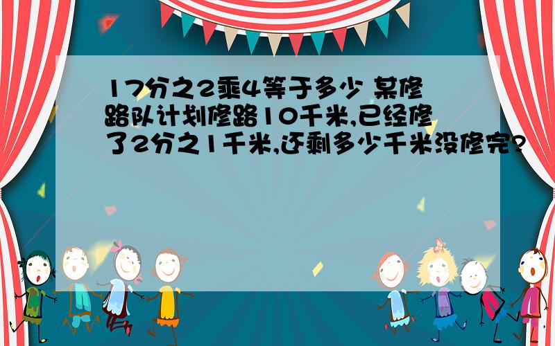 17分之2乘4等于多少 某修路队计划修路10千米,已经修了2分之1千米,还剩多少千米没修完?