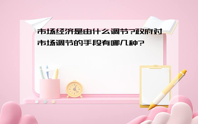 市场经济是由什么调节?政府对市场调节的手段有哪几种?