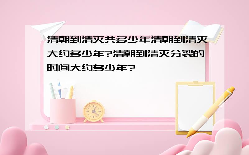 清朝到清灭共多少年清朝到清灭大约多少年?清朝到清灭分裂的时间大约多少年?