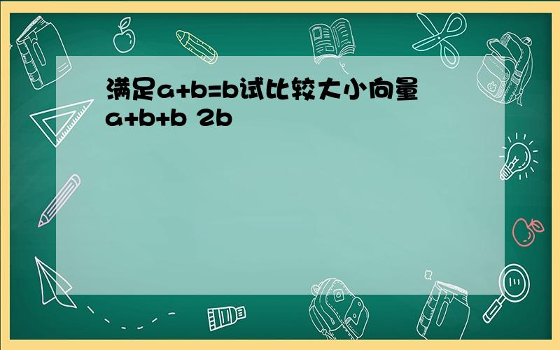 满足a+b=b试比较大小向量a+b+b 2b