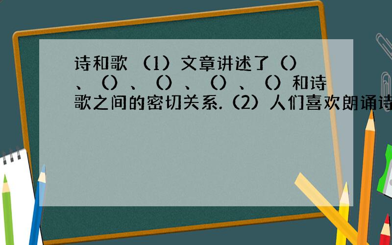 诗和歌 （1）文章讲述了（）、（）、（）、（）、（）和诗歌之间的密切关系.（2）人们喜欢朗诵诗歌是因为（3）近体诗有一种