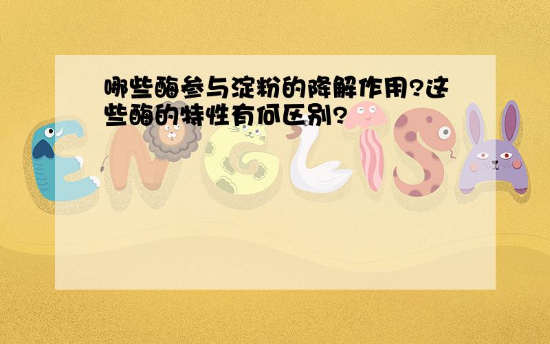 哪些酶参与淀粉的降解作用?这些酶的特性有何区别?