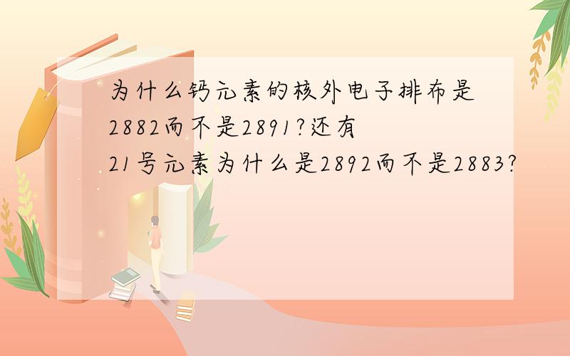 为什么钙元素的核外电子排布是2882而不是2891?还有21号元素为什么是2892而不是2883?