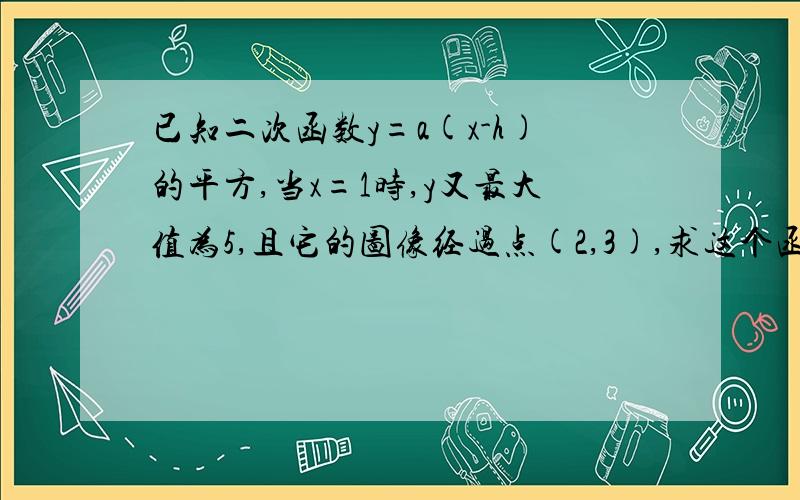 已知二次函数y=a(x-h)的平方,当x=1时,y又最大值为5,且它的图像经过点(2,3),求这个函数的关系式