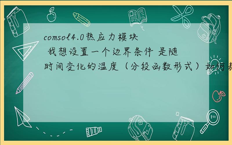 comsol4.0热应力模块 我想设置一个边界条件 是随时间变化的温度（分段函数形式）如何表示呢?