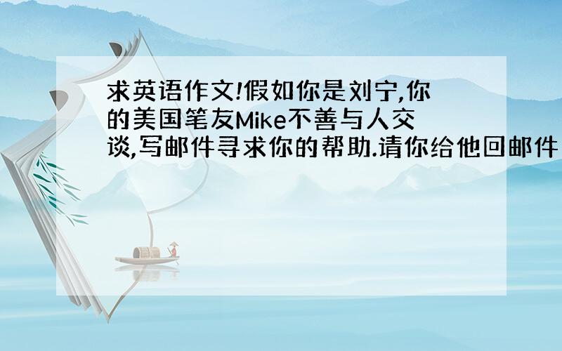 求英语作文!假如你是刘宁,你的美国笔友Mike不善与人交谈,写邮件寻求你的帮助.请你给他回邮件