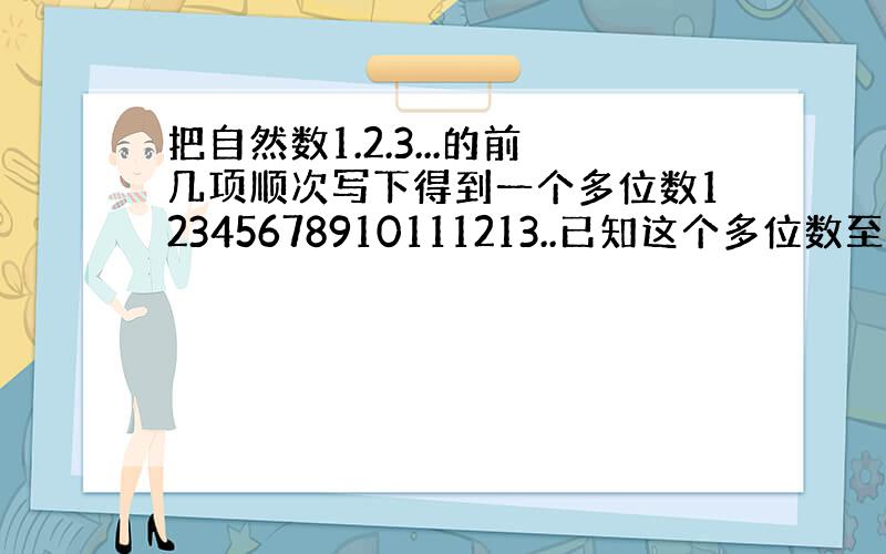 把自然数1.2.3...的前几项顺次写下得到一个多位数12345678910111213..已知这个多位数至少10位,并