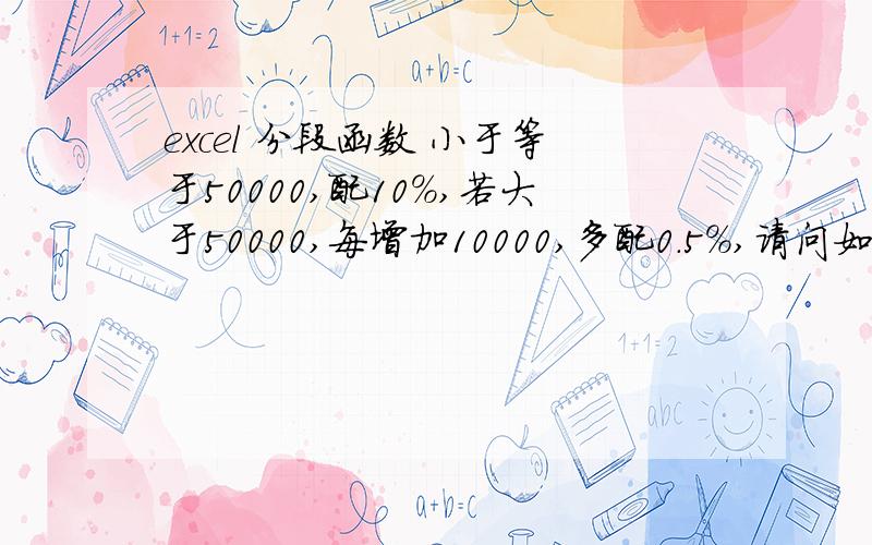 excel 分段函数 小于等于50000,配10%,若大于50000,每增加10000,多配0.5%,请问如何表示啊?