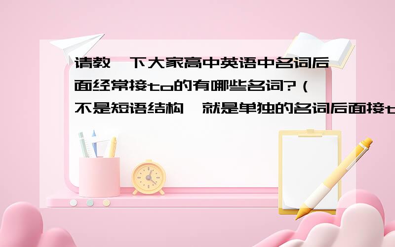 请教一下大家高中英语中名词后面经常接to的有哪些名词?（不是短语结构,就是单独的名词后面接to）