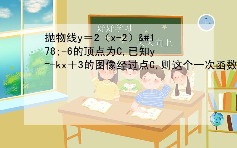 抛物线y＝2（x-2）²-6的顶点为C,已知y=-kx＋3的图像经过点C,则这个一次函数图像与两坐标轴所围成的