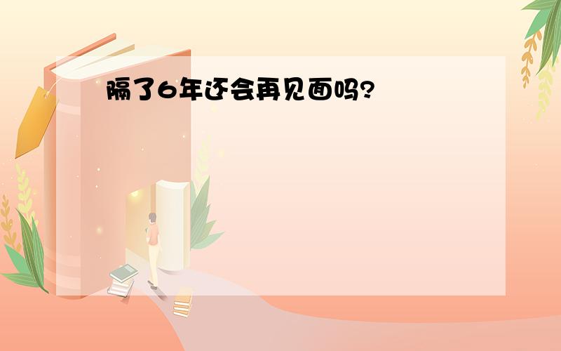 隔了6年还会再见面吗?