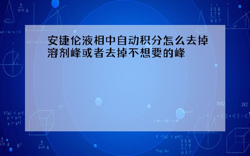 安捷伦液相中自动积分怎么去掉溶剂峰或者去掉不想要的峰