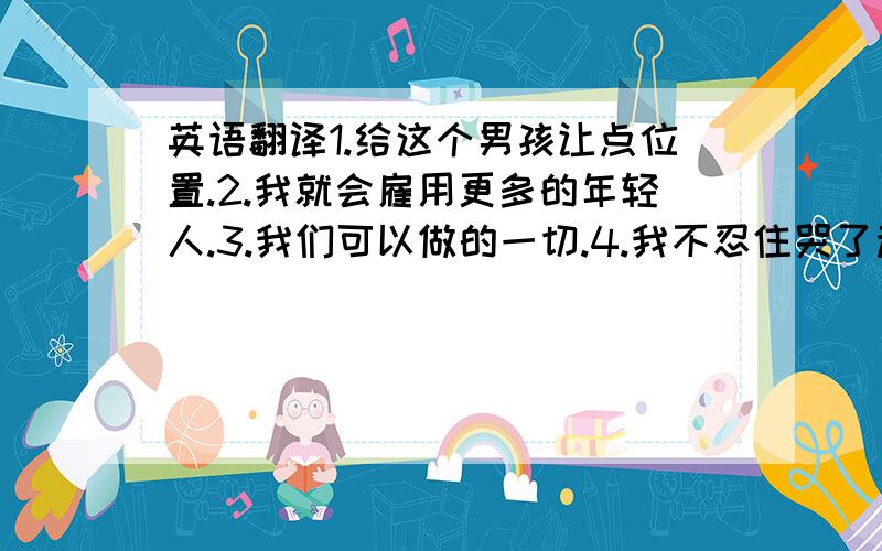 英语翻译1.给这个男孩让点位置.2.我就会雇用更多的年轻人.3.我们可以做的一切.4.我不忍住哭了起来.5.并非每个人.