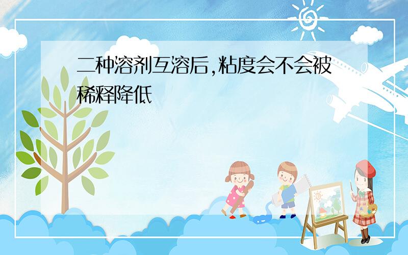 二种溶剂互溶后,粘度会不会被稀释降低