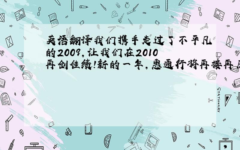 英语翻译我们携手走过了不平凡的2009,让我们在2010再创佳绩!新的一年,惠通行将再接再历,继续帮助顾客取得更大的成功