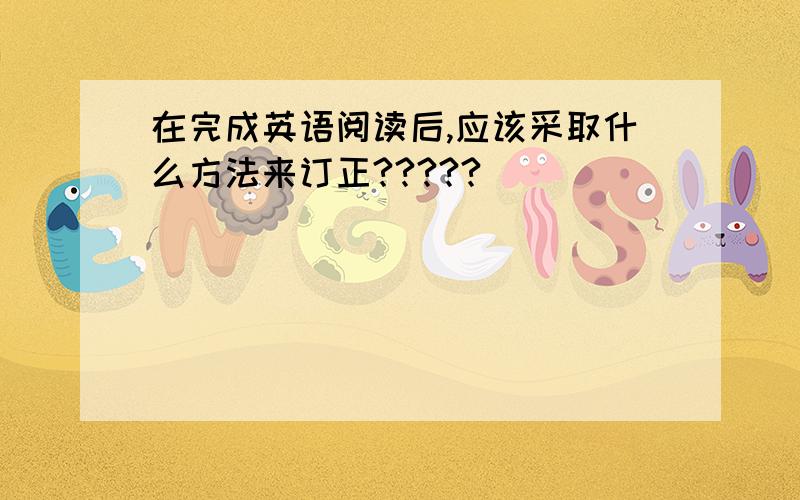 在完成英语阅读后,应该采取什么方法来订正?????