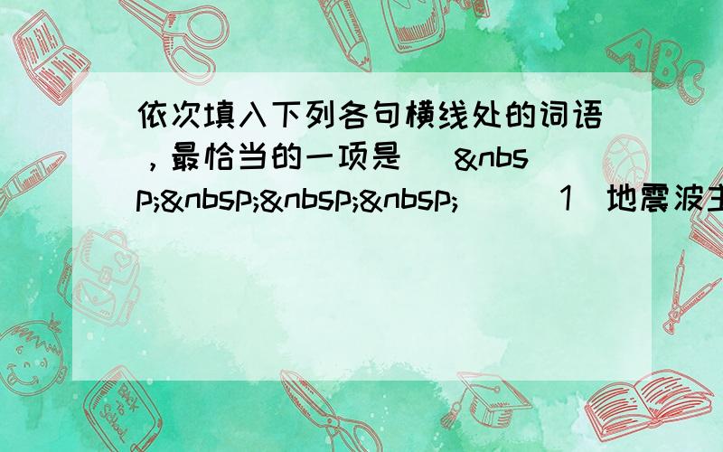 依次填入下列各句横线处的词语，最恰当的一项是 [     ] （1）地震波主要包