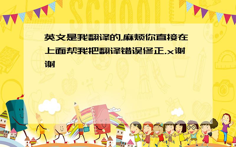 英文是我翻译的，麻烦你直接在上面帮我把翻译错误修正，x谢谢